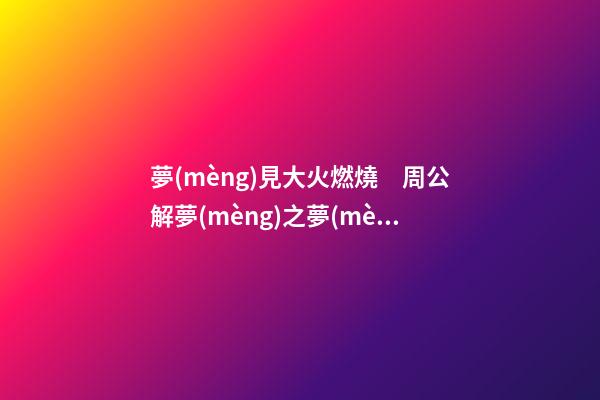 夢(mèng)見大火燃燒　周公解夢(mèng)之夢(mèng)到大火燃燒